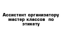 Ассистент организатору мастер-классов  по этикету